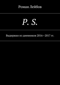 Роман Лейбов - P. S. Выдержки из дневников 2016—2017 гг.