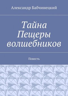 Александр Бабчинецкий - Тайна Пещеры волшебников. Повесть