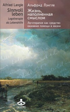 Альфрид Лэнгле - Жизнь, наполненная смыслом. Логотерапия как средство оказания помощи в жизни