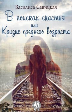 Василиса Савицкая - В поисках счастья, или Кризис среднего возраста