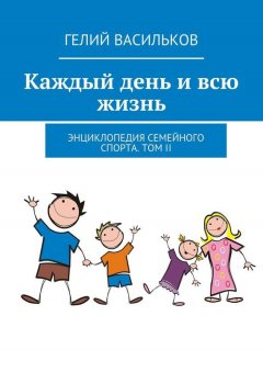 Гелий Васильков - Каждый день и всю жизнь. Энциклопедия семейного спорта. Том II