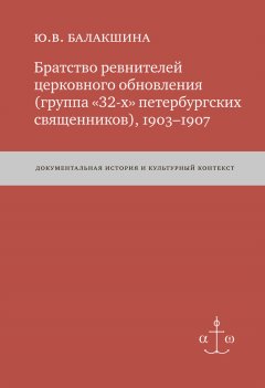 Юлия Балакшина - Братство ревнителей церковного обновления (группа «32-х» петербургских священников), 1903–1907. Документальная история и культурный контекст