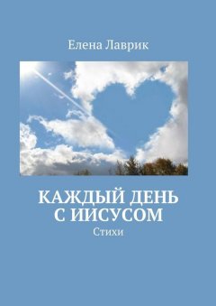 Елена Лаврик - Каждый день с Иисусом. Стихи