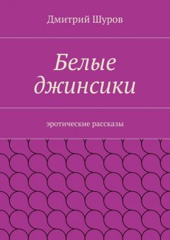 Дмитрий Шуров - Белые джинсики. Эротические рассказы