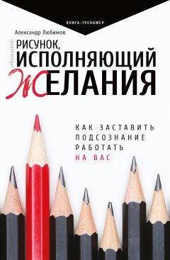 Александр Любимов - Рисунок, исполняющий желания. Как заставить подсознание работать на вас