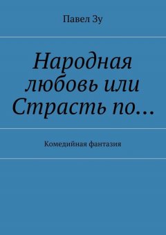 Павел Зу - Народная любовь, или Страсть по… Комедийная фантазия
