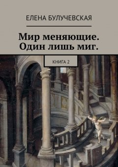 Елена Булучевская - Мир меняющие. Один лишь миг. Книга 2