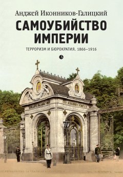 Анджей Иконников-Галицкий - Самоубийство империи. Терроризм и бюрократия. 1866–1916