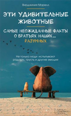 Вирджиния Морелл - Эти удивительные животные. Самые неожиданные факты о братьях наших… разумных