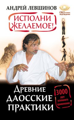 Андрей Левшинов - Исполни желаемое! Древние даосские практики. 3000 лет успешного применения