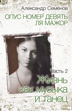 Александр Семёнов - Опус номер девять ля мажор. Часть 2. Жизнь как музыка и танец