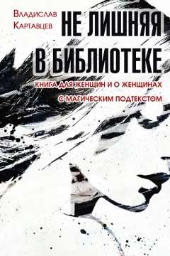 Владислав Картавцев - Не лишняя в библиотеке. Книга для женщин и о женщинах. С «магическим» подтекстом