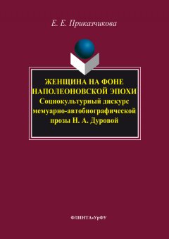 Елена Приказчикова - Женщина на фоне наполеоновской эпохи. Социокультурный дискурс мемуарно-автобиографической прозы Н. А. Дуровой