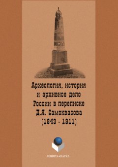 Сергей Щавелёв - Археология, история и архивное дело России в переписке профессора Д.Я. Самоквасова (1843–1911)