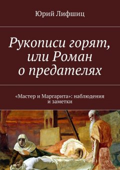 Юрий Лифшиц - Рукописи горят, или Роман о предателях. «Мастер и Маргарита»: наблюдения и заметки