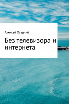 Алексей Осадчий - Без телевизора и интернета