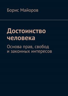 Борис Майоров - Достоинство человека. Основа прав, свобод и законных интересов