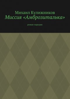 Михаил Кулижников - Миссия «Амброзиталька». Роман-пародия