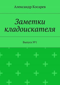 Александр Косарев - Заметки кладоискателя. Выпуск №1