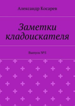 Александр Косарев - Заметки кладоискателя. Выпуск №5