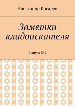 Александр Косарев - Заметки кладоискателя. Выпуск №7