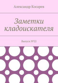 Александр Косарев - Заметки кладоискателя. Выпуск №22