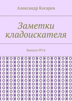 Александр Косарев - Заметки кладоискателя. Выпуск №14