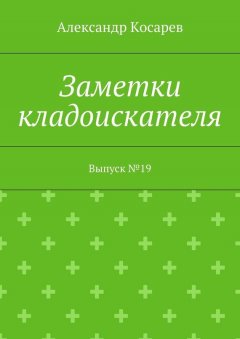 Александр Косарев - Заметки кладоискателя. Выпуск №19