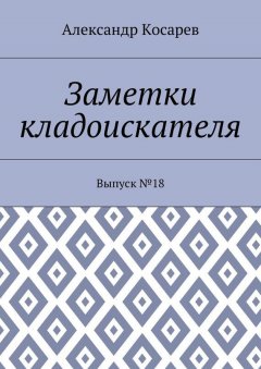 Александр Косарев - Заметки кладоискателя. Выпуск №18