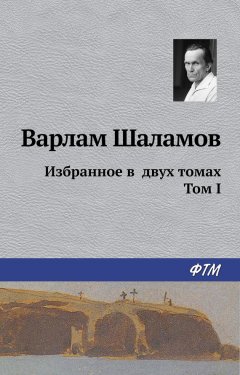 Варлам Шаламов - Избранное в двух томах. Том I
