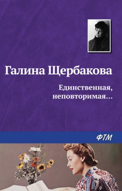 Галина Щербакова - Единственная, неповторимая…