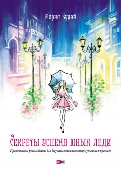 Мария Будай - Секреты успеха юных леди. Практические рекомендации для девушек, желающих стать успешнее и красивее