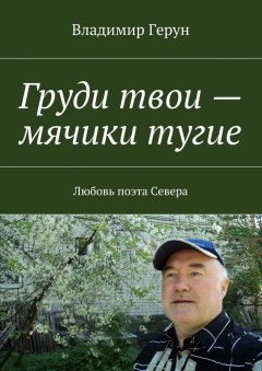 Владимир Герун - Груди твои – мячики тугие. Любовь поэта Севера