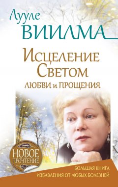Лууле Виилма - Лууле Виилма. Исцеление Светом Любви и Прощения. Большая книга избавления от болезней