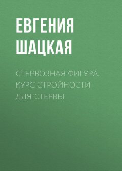 Евгения Шацкая - Стервозная фигура. Курс стройности для стервы