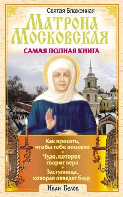 Иван Белов - Святая блаженная Матрона Московская. Самая полная книга