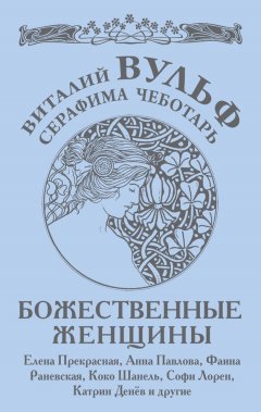 Виталий Вульф - Божественные женщины. Елена Прекрасная, Анна Павлова, Фаина Раневская, Коко Шанель, Софи Лорен, Катрин Денев и другие