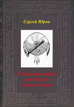 Сергей Юров - В тени томагавка, или Русские в Новом Свете