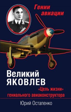 Юрий Остапенко - Великий Яковлев. «Цель жизни» гениального авиаконструктора