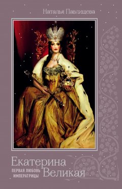 Наталья Павлищева - Екатерина Великая. Первая любовь Императрицы