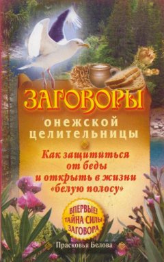 Прасковья Белова - Заговоры онежской целительницы. Как защититься от беды и открыть в жизни «белую полосу»