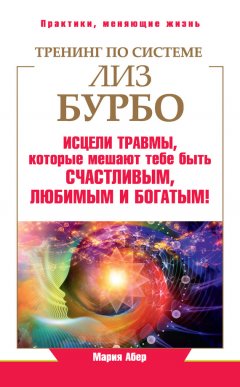 Мария Абер - Тренинг по системе Лиз Бурбо. Исцели травмы, которые мешают тебе быть счастливым, любимым и богатым!
