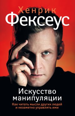 Хенрик Фексеус - Искусство манипуляции. Как читать мысли других людей и незаметно управлять ими