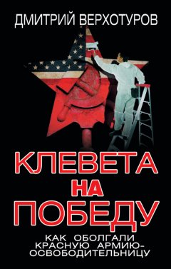 Дмитрий Верхотуров - Клевета на Победу. Как оболгали Красную Армию-освободительницу