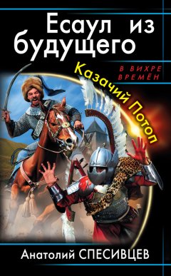 Анатолий Спесивцев - Есаул из будущего. Казачий Потоп