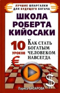 Лариса Базарова - Школа Роберта Кийосаки.10 уроков, как стать богатым человеком навсегда