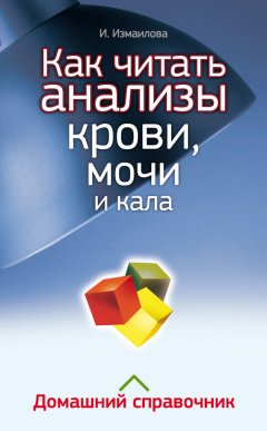 Инна Измайлова - Как читать анализы крови, мочи и кала. Домашний справочник
