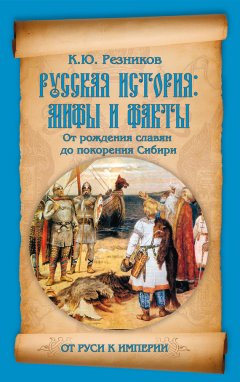 Кирилл Резников - Русская история: мифы и факты. От рождения славян до покорения Сибири