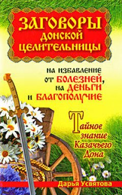 Дарья Усвятова - Заговоры донской целительницы на избавление от болезней, на деньги и благополучие. Тайное знание Казачьего Дона