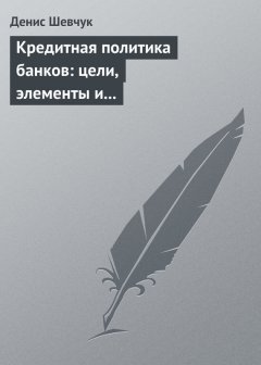 Денис Шевчук - Кредитная политика банков: цели, элементы и особенности формирования (на примере коммерческого банка)